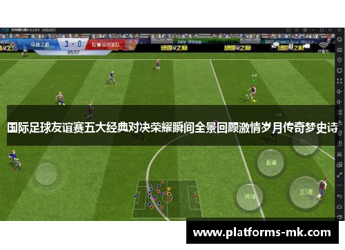 国际足球友谊赛五大经典对决荣耀瞬间全景回顾激情岁月传奇梦史诗