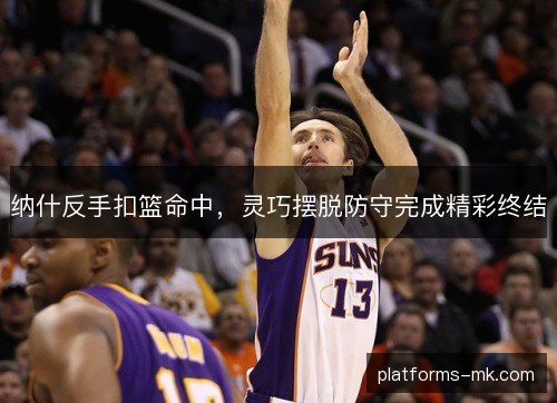 纳什反手扣篮命中,灵巧摆脱防守完成精彩终结 纳什反手扣篮命中,灵巧摆脱防守完成精彩终结